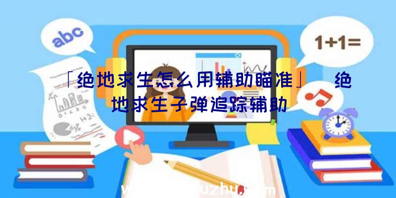 「绝地求生怎么用辅助瞄准」|绝地求生子弹追踪辅助